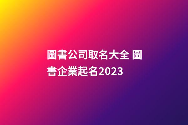 圖書公司取名大全 圖書企業起名2023-第1張-公司起名-玄機派